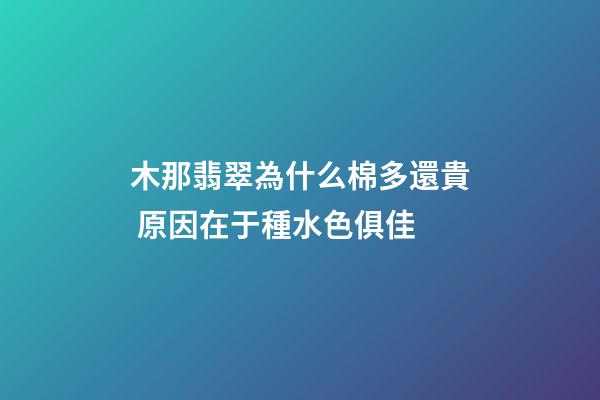 木那翡翠為什么棉多還貴 原因在于種水色俱佳
